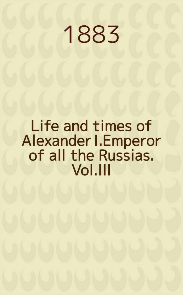 Life and times of Alexander I.Emperor of all the Russias. Vol.III