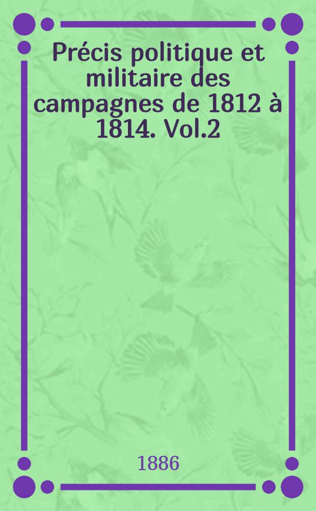 Pr&eacute;cis politique et militaire des campagnes de 1812 &agrave; 1814. Vol.2