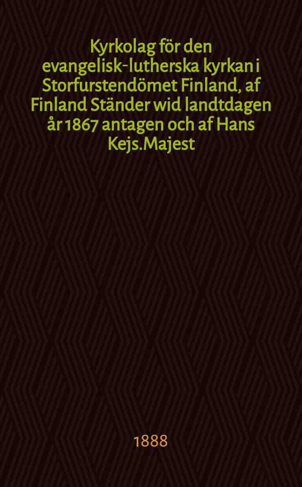 Kyrkolag f&ouml;r den evangelisk-lutherska kyrkan i Storfurstend&ouml;met Finland, af Finland St&auml;nder wid landtdagen &aring;r 1867 antagen och af Hans Kejs.Majest.den 9 December (27 November) 1868 i n&aring;der stadf&auml;stad : Gifwen i Helsingfors, den 6 December 1869