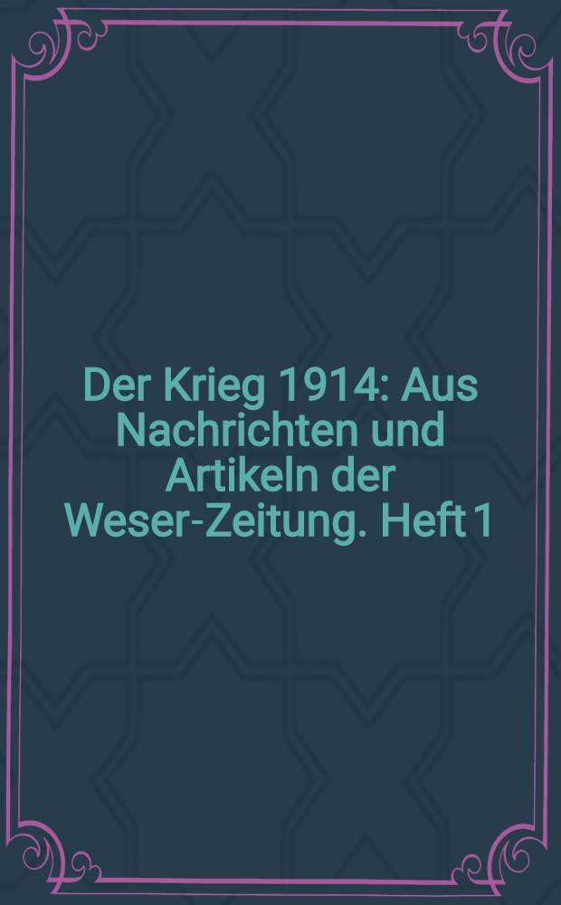 Der Krieg 1914 : Aus Nachrichten und Artikeln der Weser-Zeitung. Heft 1