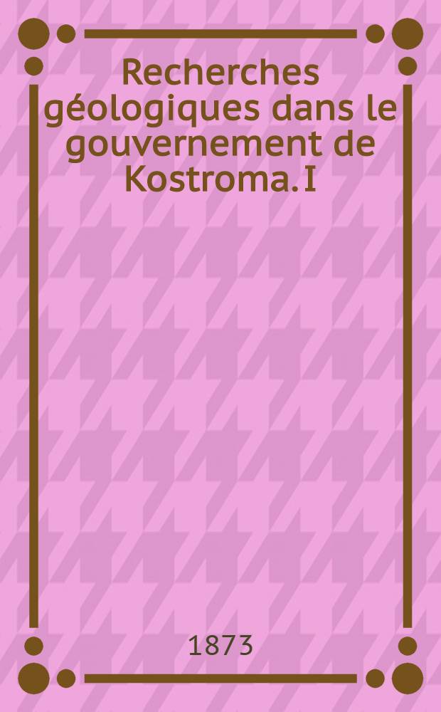 Recherches g&eacute;ologiques dans le gouvernement de Kostroma. I