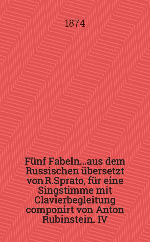 Fünf Fabeln...aus dem Russischen übersetzt von R.Sprato, für eine Singstimme mit Clavierbegleitung componirt von Anton Rubinstein. IV