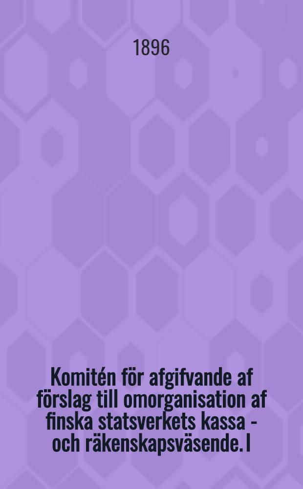 Komitén för afgifvande af förslag till omorganisation af finska statsverkets kassa - och räkenskapsväsende. I : Underdånigt betänkande, författningsförslag samt formulär för statsförslag och statsbokslut