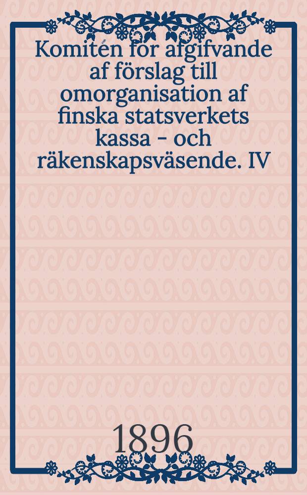 Komitén för afgifvande af förslag till omorganisation af finska statsverkets kassa - och räkenskapsväsende. IV : Formulär till läneräkenskaperna efter ett modifieradt dubbelt italienskt bokföringssystem