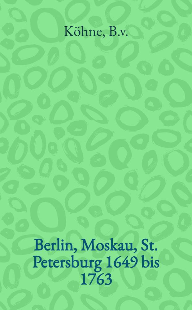 Berlin, Moskau, St. Petersburg 1649 bis 1763 : Ein Beitrag zur Geschichte der freundschaftlichen Beziehungen zwischen Brandenburg - Preussen und Russland
