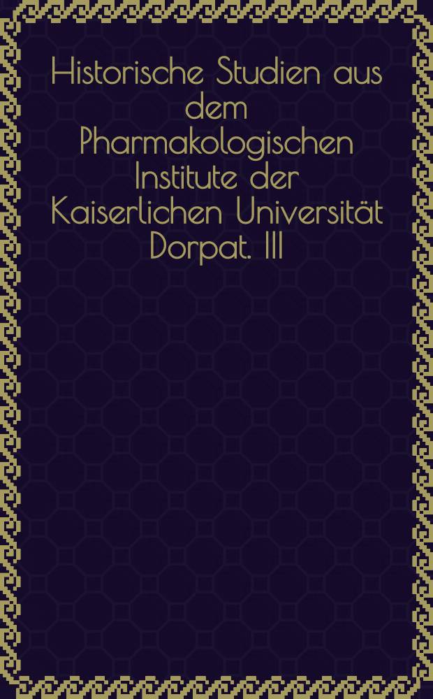 Historische Studien aus dem Pharmakologischen Institute der Kaiserlichen Universität Dorpat. III
