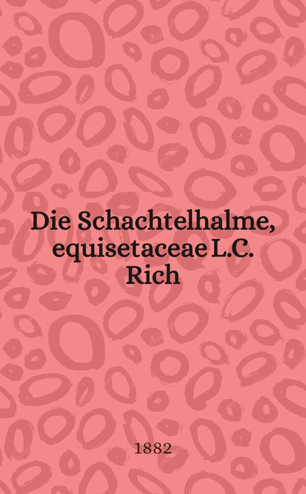 Die Schachtelhalme, equisetaceae L.C. Rich : Von Est-, Liv-und Curland Monographieen zur Flora von Est-, Liv-und Curland. Fasc.1