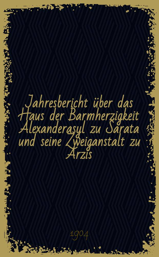 Jahresbericht über das Haus der Barmherzigkeit Alexanderasyl zu Sarata und seine Zweiganstalt zu Arzis