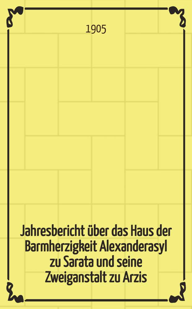 Jahresbericht über das Haus der Barmherzigkeit Alexanderasyl zu Sarata und seine Zweiganstalt zu Arzis