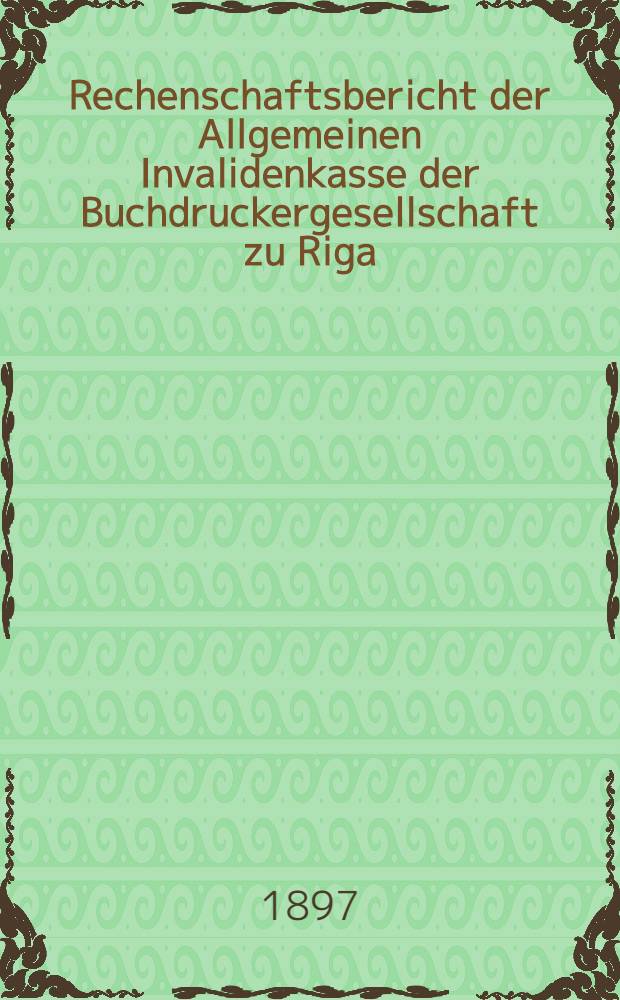 Rechenschaftsbericht der Allgemeinen Invalidenkasse der Buchdruckergesellschaft zu Riga