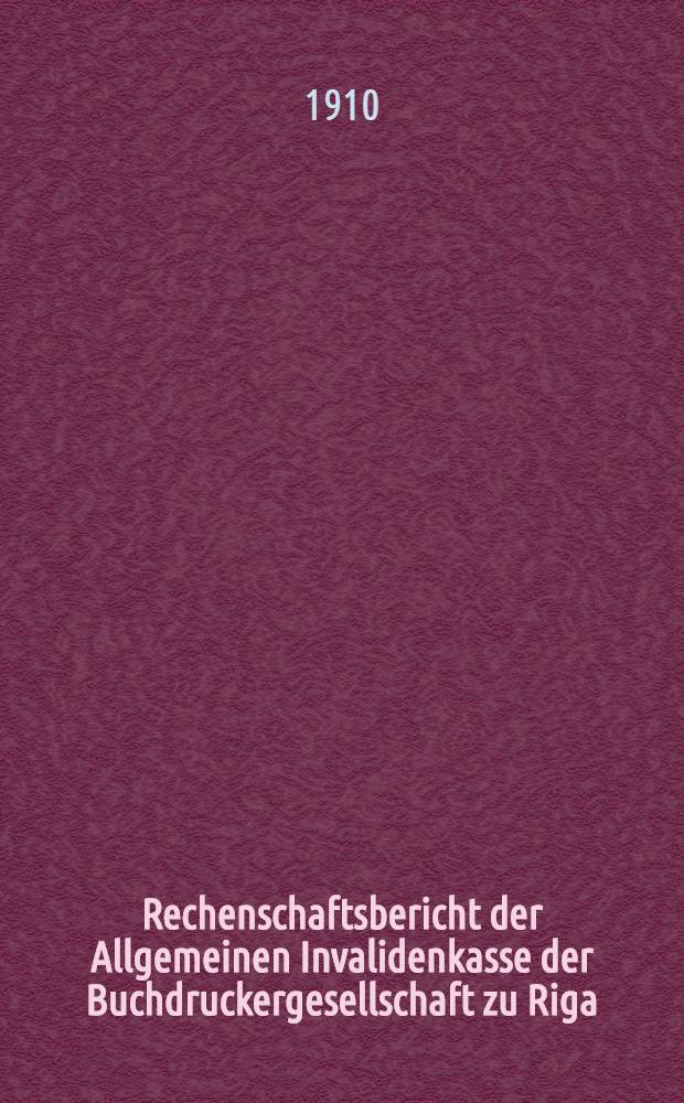 Rechenschaftsbericht der Allgemeinen Invalidenkasse der Buchdruckergesellschaft zu Riga