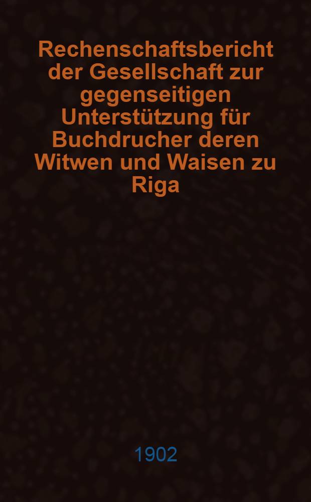 Rechenschaftsbericht der Gesellschaft zur gegenseitigen Unterstützung für Buchdrucher deren Witwen und Waisen zu Riga