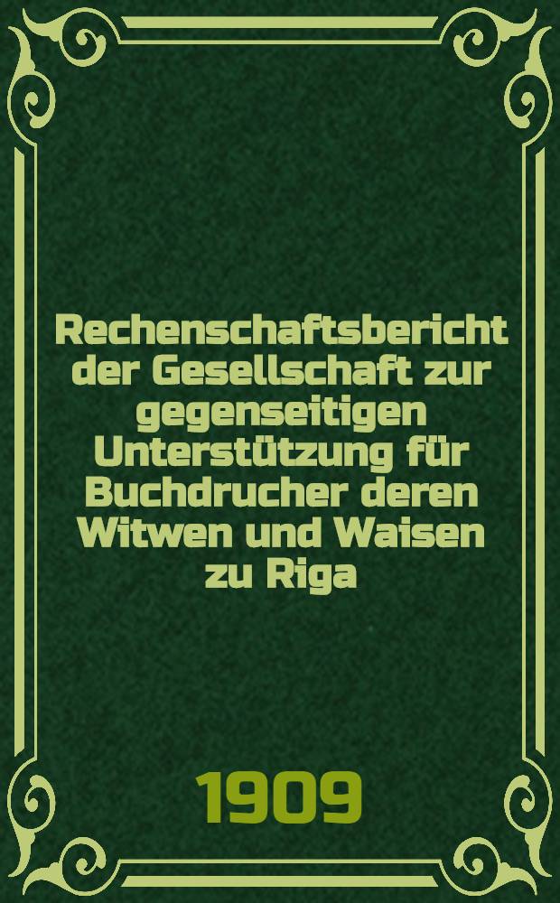 Rechenschaftsbericht der Gesellschaft zur gegenseitigen Unterstützung für Buchdrucher deren Witwen und Waisen zu Riga