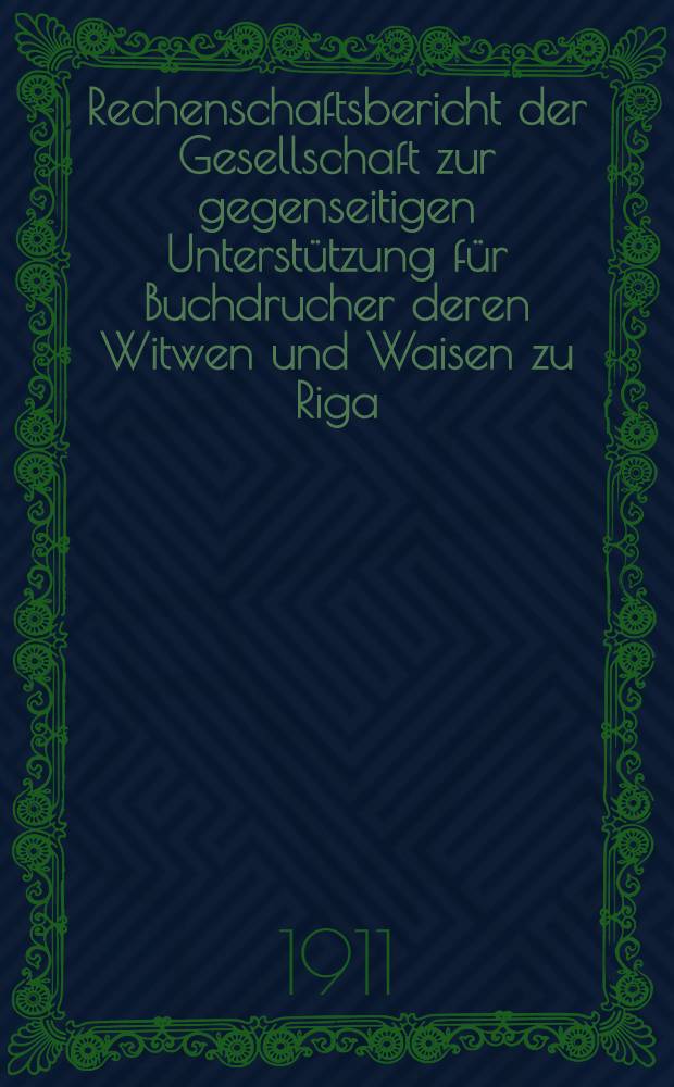 Rechenschaftsbericht der Gesellschaft zur gegenseitigen Unterstützung für Buchdrucher deren Witwen und Waisen zu Riga