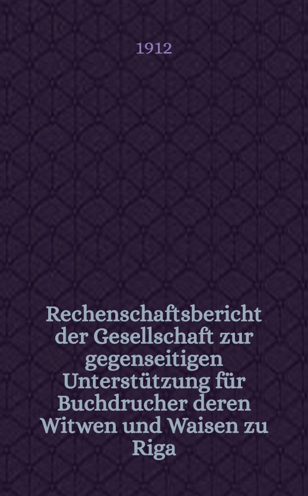 Rechenschaftsbericht der Gesellschaft zur gegenseitigen Unterstützung für Buchdrucher deren Witwen und Waisen zu Riga