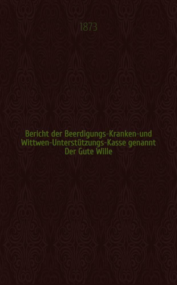 Bericht der Beerdigungs-Kranken-und Wittwen-Unterstützungs-Kasse genannt Der Gute Wille