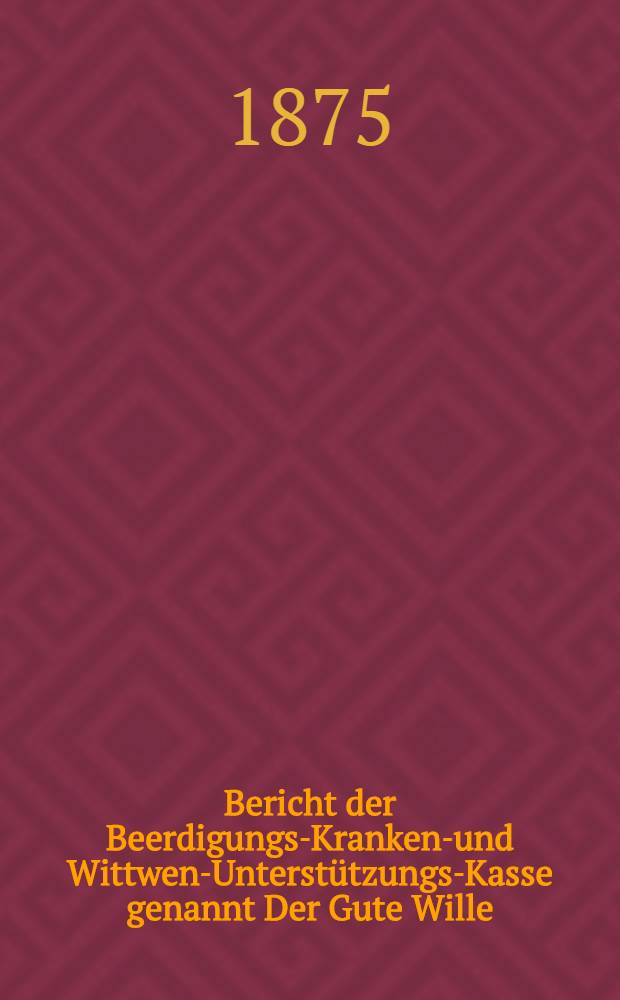 Bericht der Beerdigungs-Kranken-und Wittwen-Unterstützungs-Kasse genannt Der Gute Wille