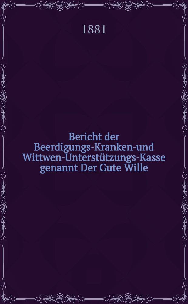 Bericht der Beerdigungs-Kranken-und Wittwen-Unterstützungs-Kasse genannt Der Gute Wille