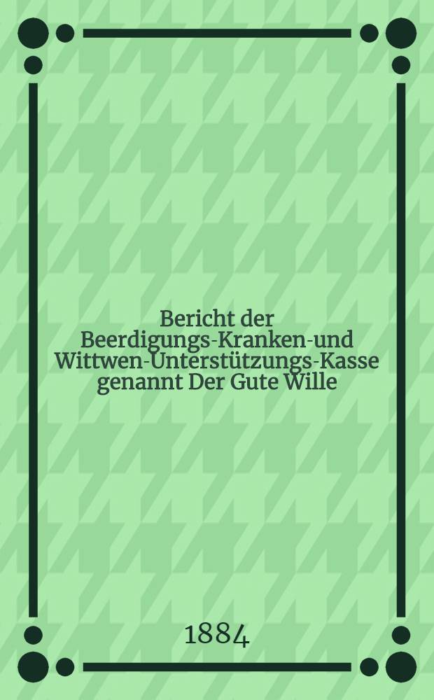 Bericht der Beerdigungs-Kranken-und Wittwen-Unterstützungs-Kasse genannt Der Gute Wille