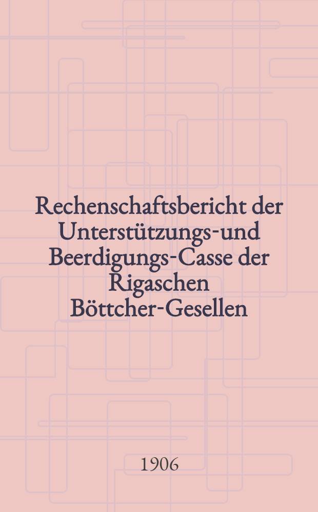 Rechenschaftsbericht der Unterstützungs-und Beerdigungs-Casse der Rigaschen Böttcher-Gesellen