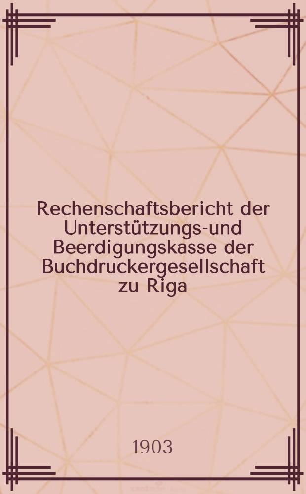 Rechenschaftsbericht der Unterst&uuml;tzungs-und Beerdigungskasse der Buchdruckergesellschaft zu Riga