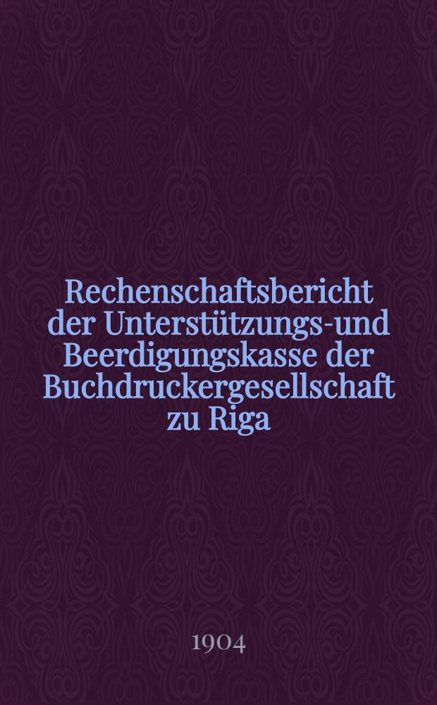 Rechenschaftsbericht der Unterstützungs-und Beerdigungskasse der Buchdruckergesellschaft zu Riga