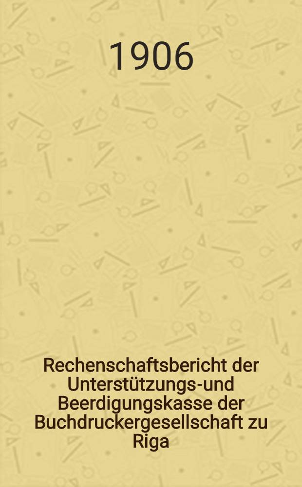 Rechenschaftsbericht der Unterstützungs-und Beerdigungskasse der Buchdruckergesellschaft zu Riga