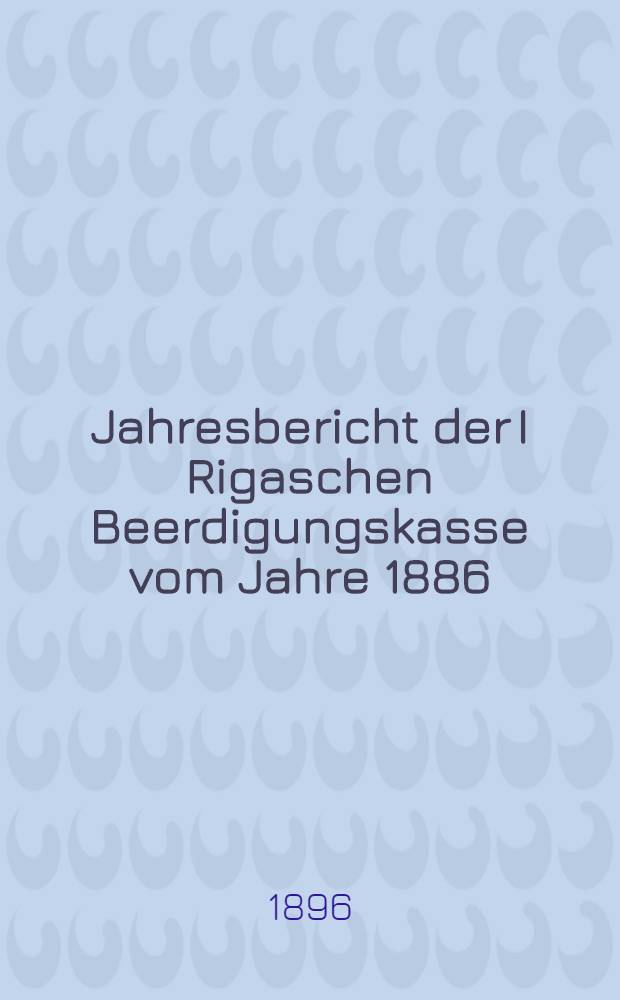 Jahresbericht der I Rigaschen Beerdigungskasse vom Jahre 1886