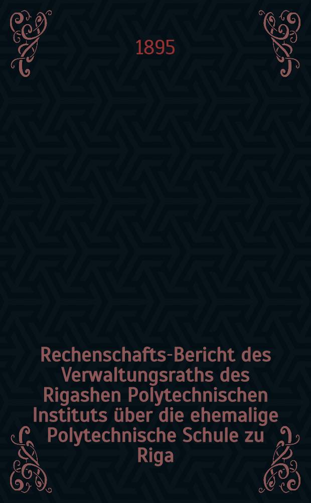 Rechenschafts-Bericht des Verwaltungsraths des Rigashen Polytechnischen Instituts &uuml;ber die ehemalige Polytechnische Schule zu Riga