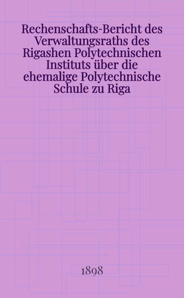 Rechenschafts-Bericht des Verwaltungsraths des Rigashen Polytechnischen Instituts über die ehemalige Polytechnische Schule zu Riga