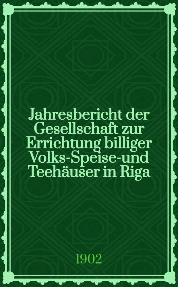 Jahresbericht der Gesellschaft zur Errichtung billiger Volks-Speise-und Teehäuser in Riga