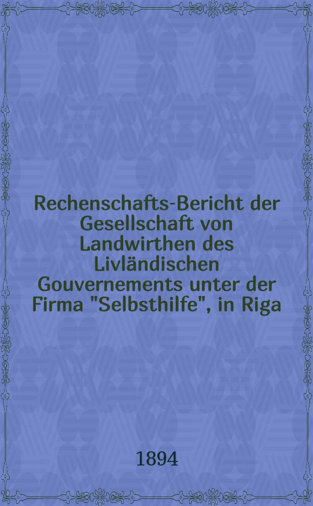 Rechenschafts-Bericht der Gesellschaft von Landwirthen des Livländischen Gouvernements unter der Firma "Selbsthilfe", in Riga