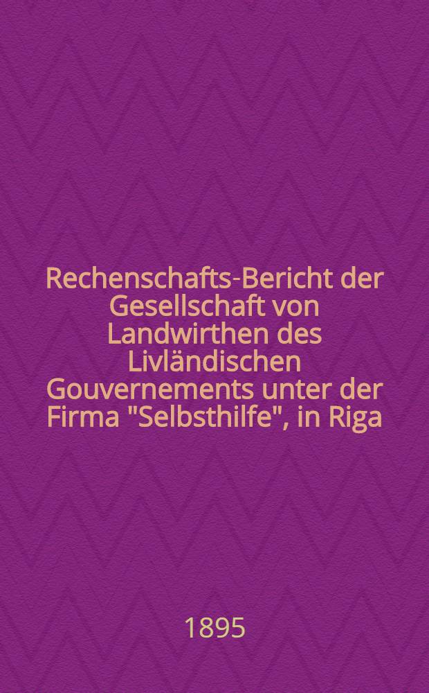 Rechenschafts-Bericht der Gesellschaft von Landwirthen des Livländischen Gouvernements unter der Firma "Selbsthilfe", in Riga