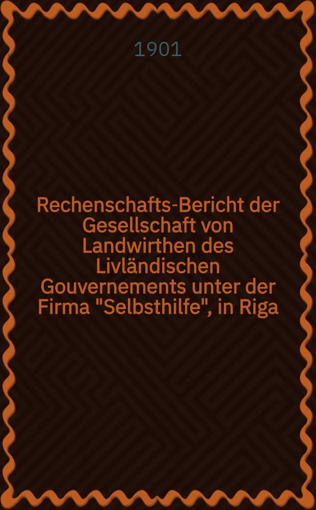 Rechenschafts-Bericht der Gesellschaft von Landwirthen des Livl&auml;ndischen Gouvernements unter der Firma "Selbsthilfe", in Riga