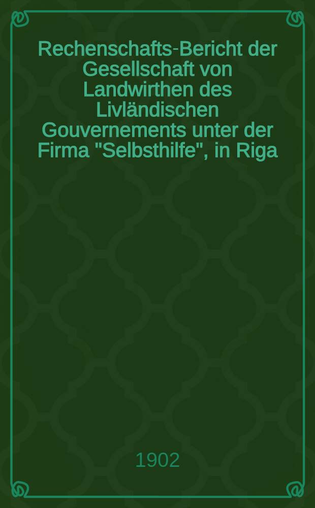 Rechenschafts-Bericht der Gesellschaft von Landwirthen des Livl&auml;ndischen Gouvernements unter der Firma "Selbsthilfe", in Riga