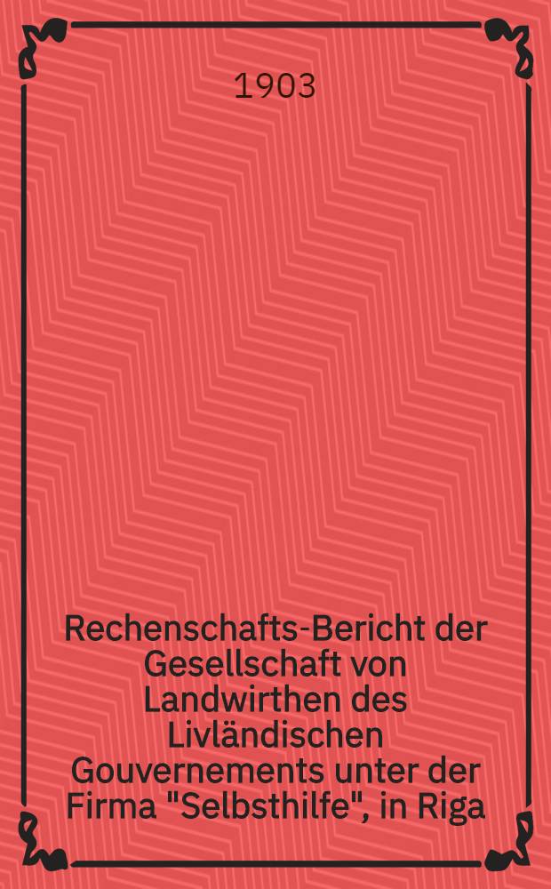Rechenschafts-Bericht der Gesellschaft von Landwirthen des Livl&auml;ndischen Gouvernements unter der Firma "Selbsthilfe", in Riga