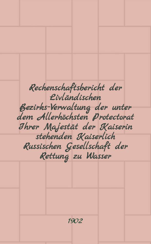 Rechenschaftsbericht der Livl&auml;ndischen Bezirks-Verwaltung der unter dem Allerh&ouml;chsten Protectorat Ihrer Majest&auml;t der Kaiserin stehenden Kaiserlich Russischen Gesellschaft der Rettung zu Wasser