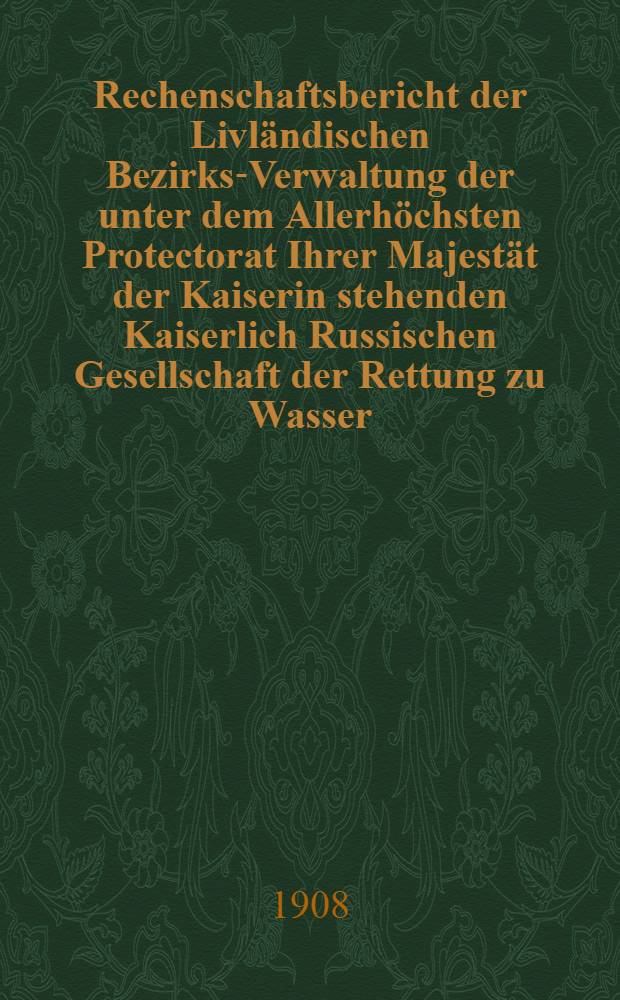 Rechenschaftsbericht der Livl&auml;ndischen Bezirks-Verwaltung der unter dem Allerh&ouml;chsten Protectorat Ihrer Majest&auml;t der Kaiserin stehenden Kaiserlich Russischen Gesellschaft der Rettung zu Wasser
