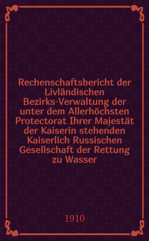Rechenschaftsbericht der Livl&auml;ndischen Bezirks-Verwaltung der unter dem Allerh&ouml;chsten Protectorat Ihrer Majest&auml;t der Kaiserin stehenden Kaiserlich Russischen Gesellschaft der Rettung zu Wasser