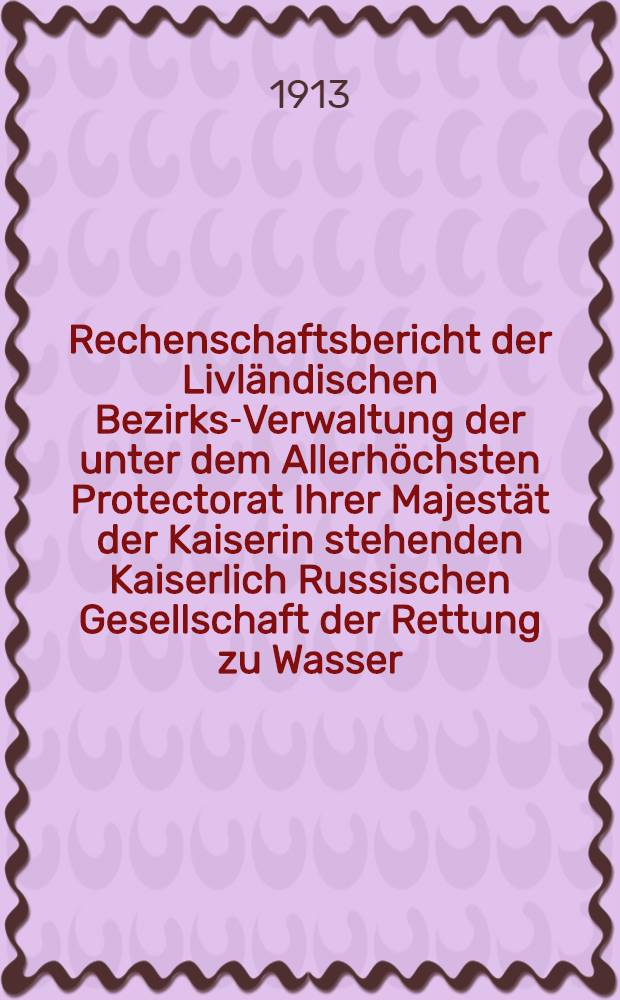 Rechenschaftsbericht der Livl&auml;ndischen Bezirks-Verwaltung der unter dem Allerh&ouml;chsten Protectorat Ihrer Majest&auml;t der Kaiserin stehenden Kaiserlich Russischen Gesellschaft der Rettung zu Wasser