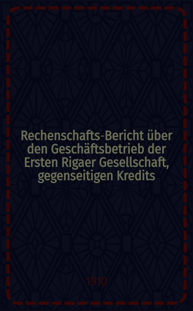 Rechenschafts-Bericht &uuml;ber den Gesch&auml;ftsbetrieb der Ersten Rigaer Gesellschaft, gegenseitigen Kredits