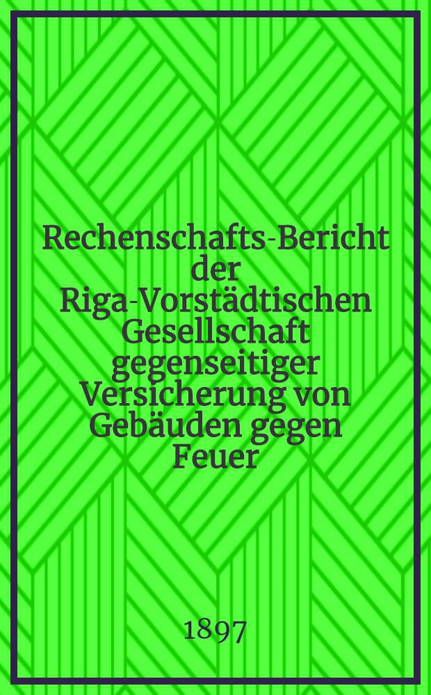 Rechenschafts-Bericht der Riga-Vorst&auml;dtischen Gesellschaft gegenseitiger Versicherung von Geb&auml;uden gegen Feuer (im Jahre 1804 gegr&uuml;ndeten)