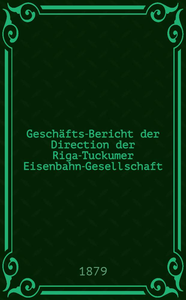 Geschäfts-Bericht der Direction der Riga-Tuckumer Eisenbahn-Gesellschaft