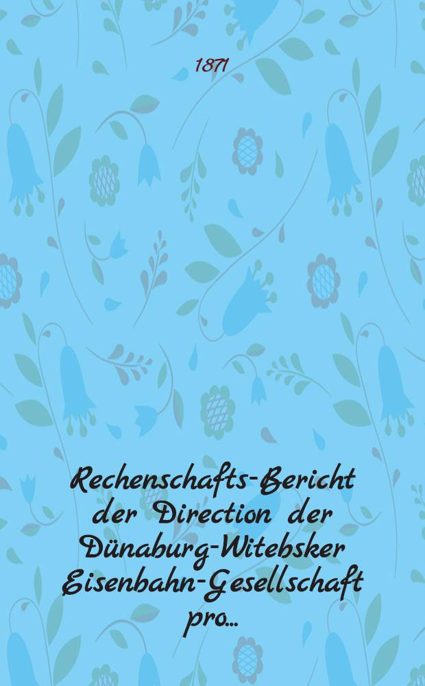 Rechenschafts-Bericht der Direction der D&uuml;naburg-Witebsker Eisenbahn-Gesellschaft pro ..