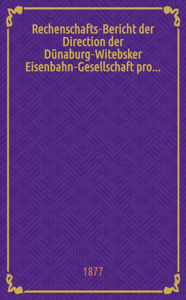 Rechenschafts-Bericht der Direction der Dünaburg-Witebsker Eisenbahn-Gesellschaft pro ..