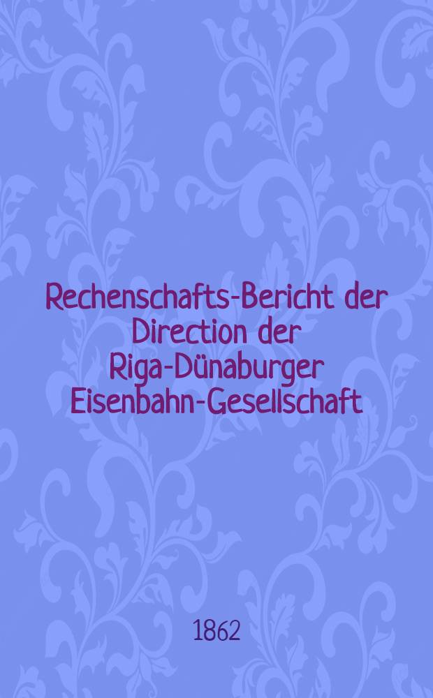 Rechenschafts-Bericht der Direction der Riga-D&uuml;naburger Eisenbahn-Gesellschaft
