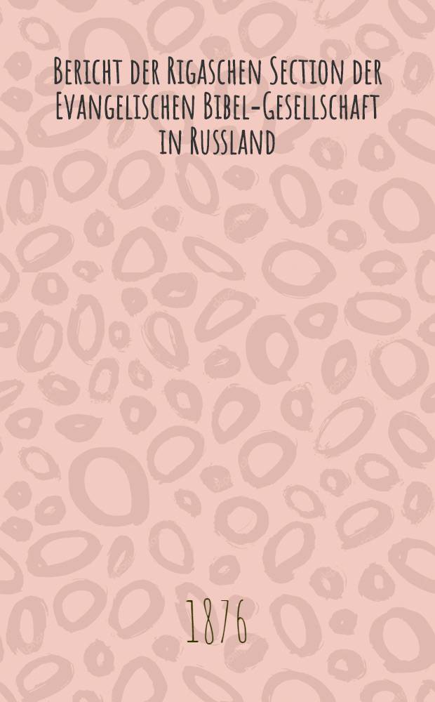 Bericht der Rigaschen Section der Evangelischen Bibel-Gesellschaft in Russland