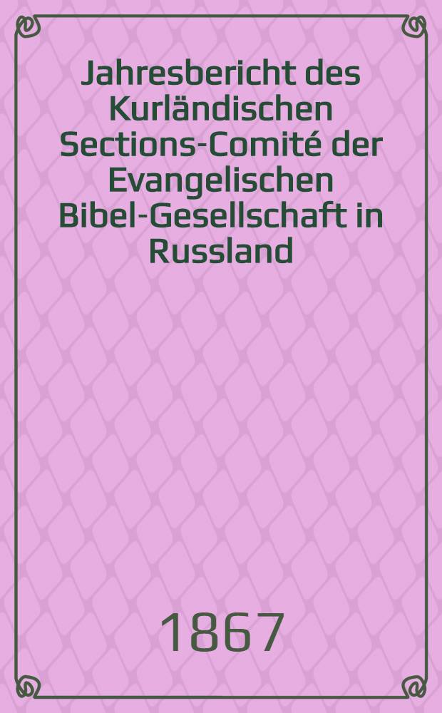 Jahresbericht des Kurländischen Sections-Comité der Evangelischen Bibel-Gesellschaft in Russland (betreffend seine Wirksamkeit)