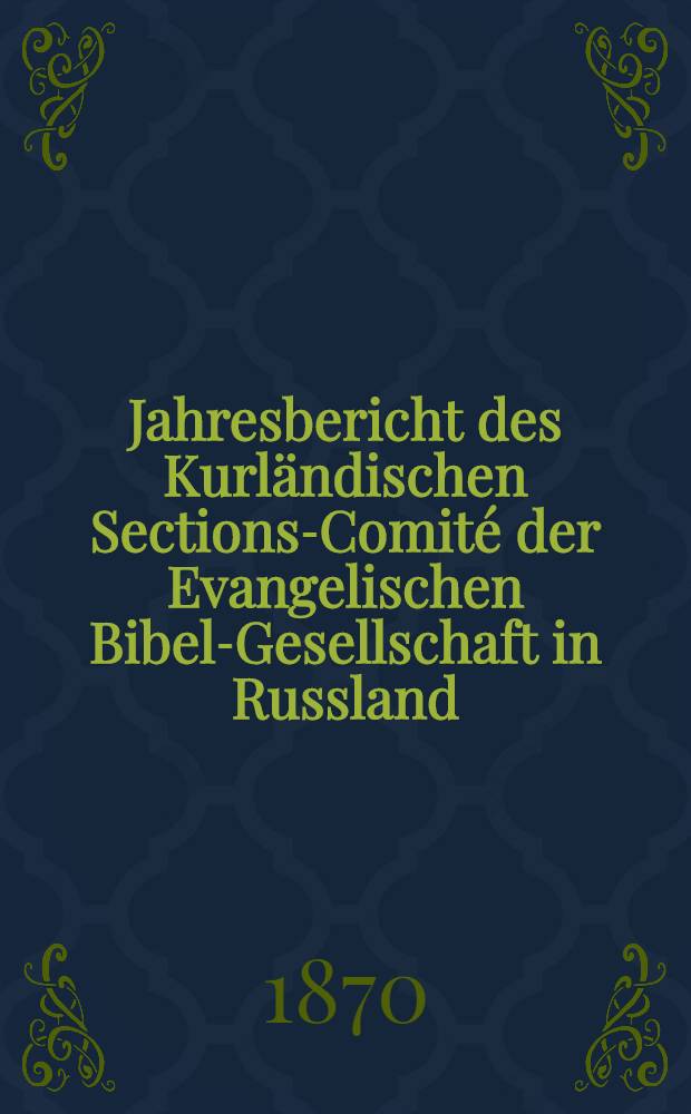 Jahresbericht des Kurländischen Sections-Comité der Evangelischen Bibel-Gesellschaft in Russland (betreffend seine Wirksamkeit)