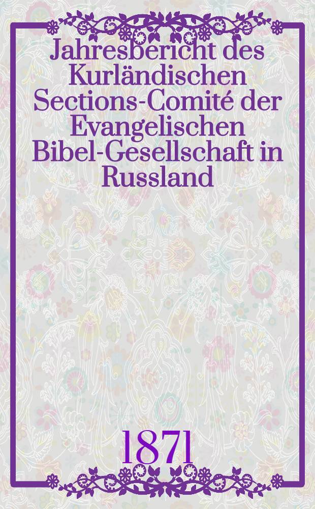 Jahresbericht des Kurländischen Sections-Comité der Evangelischen Bibel-Gesellschaft in Russland (betreffend seine Wirksamkeit)